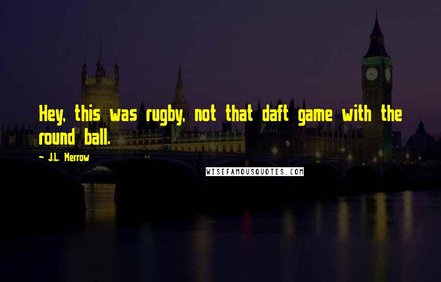 J.L. Merrow Quotes: Hey, this was rugby, not that daft game with the round ball.