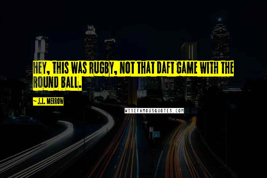 J.L. Merrow Quotes: Hey, this was rugby, not that daft game with the round ball.