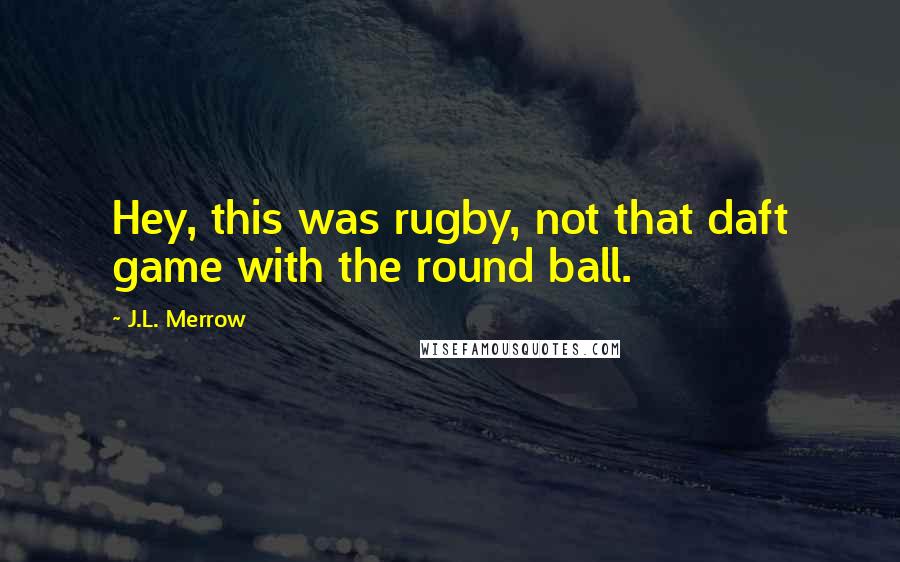J.L. Merrow Quotes: Hey, this was rugby, not that daft game with the round ball.