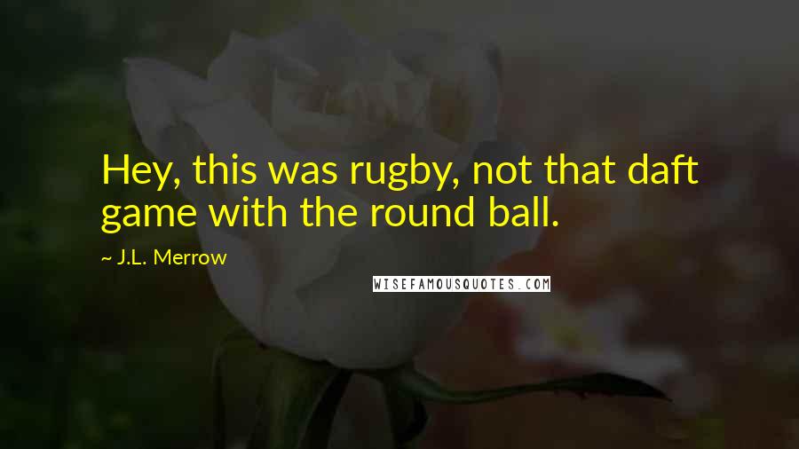 J.L. Merrow Quotes: Hey, this was rugby, not that daft game with the round ball.
