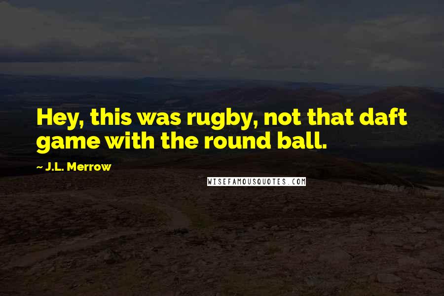 J.L. Merrow Quotes: Hey, this was rugby, not that daft game with the round ball.