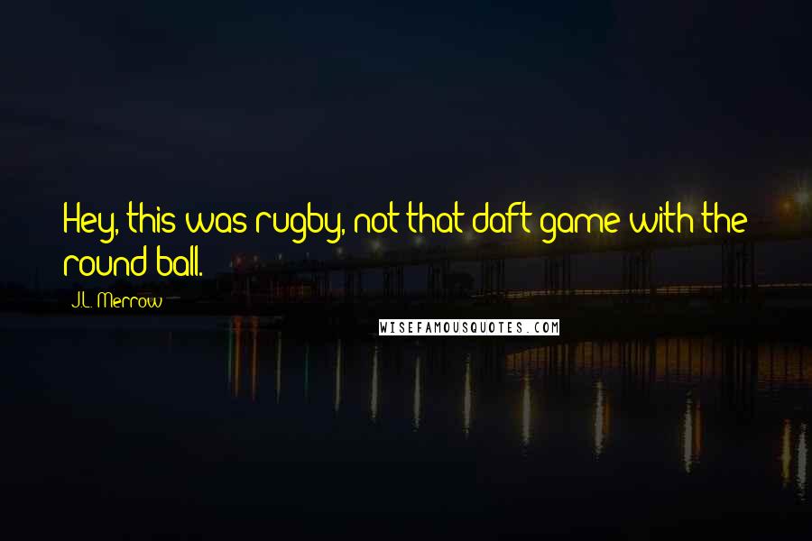 J.L. Merrow Quotes: Hey, this was rugby, not that daft game with the round ball.