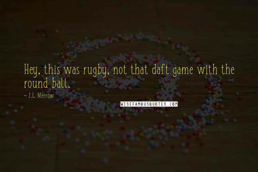J.L. Merrow Quotes: Hey, this was rugby, not that daft game with the round ball.