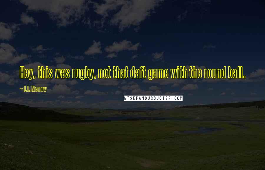 J.L. Merrow Quotes: Hey, this was rugby, not that daft game with the round ball.