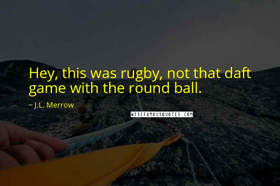 J.L. Merrow Quotes: Hey, this was rugby, not that daft game with the round ball.