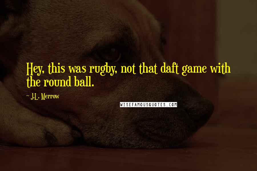 J.L. Merrow Quotes: Hey, this was rugby, not that daft game with the round ball.
