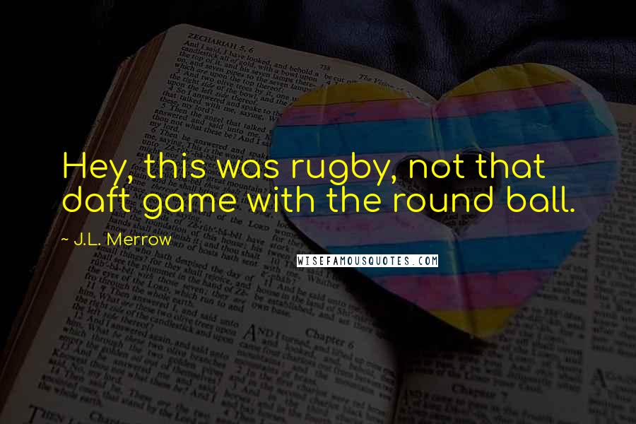 J.L. Merrow Quotes: Hey, this was rugby, not that daft game with the round ball.