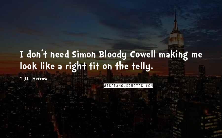 J.L. Merrow Quotes: I don't need Simon Bloody Cowell making me look like a right tit on the telly.