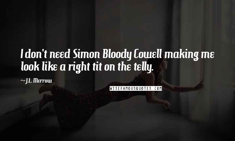 J.L. Merrow Quotes: I don't need Simon Bloody Cowell making me look like a right tit on the telly.