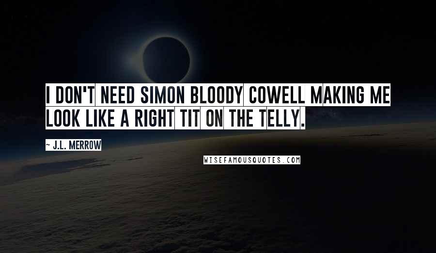 J.L. Merrow Quotes: I don't need Simon Bloody Cowell making me look like a right tit on the telly.