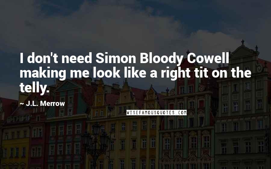 J.L. Merrow Quotes: I don't need Simon Bloody Cowell making me look like a right tit on the telly.