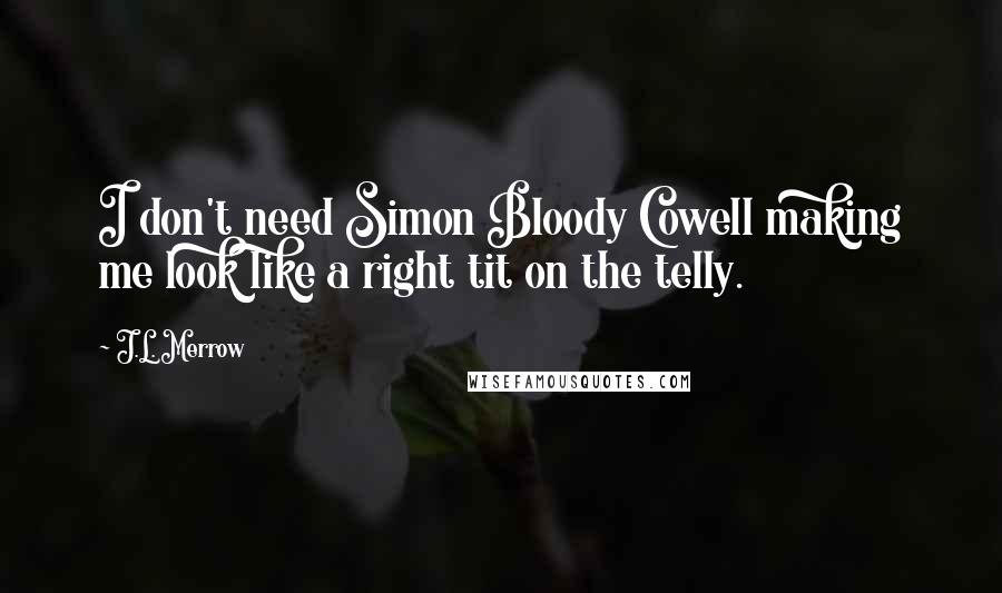 J.L. Merrow Quotes: I don't need Simon Bloody Cowell making me look like a right tit on the telly.