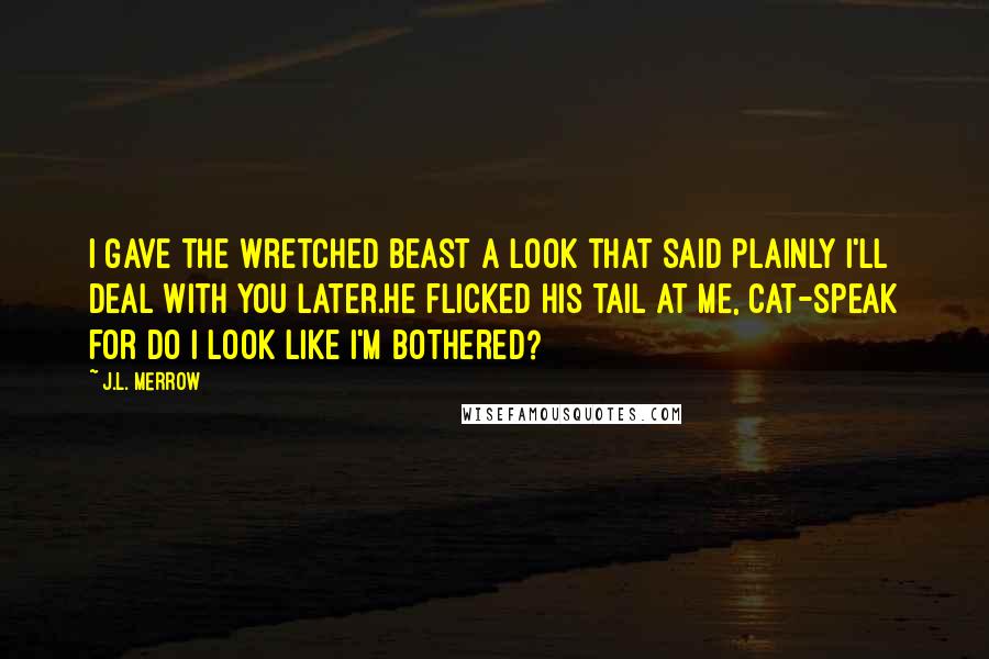 J.L. Merrow Quotes: I gave the wretched beast a look that said plainly I'll deal with you later.He flicked his tail at me, cat-speak for Do I look like I'm bothered?