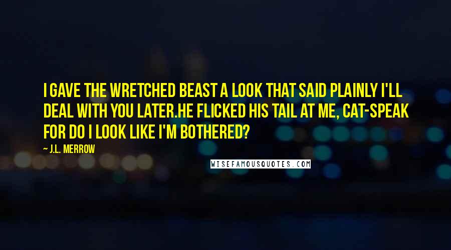 J.L. Merrow Quotes: I gave the wretched beast a look that said plainly I'll deal with you later.He flicked his tail at me, cat-speak for Do I look like I'm bothered?