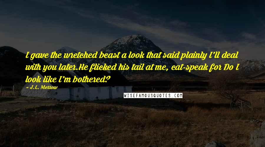 J.L. Merrow Quotes: I gave the wretched beast a look that said plainly I'll deal with you later.He flicked his tail at me, cat-speak for Do I look like I'm bothered?