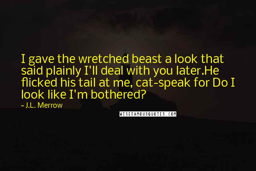 J.L. Merrow Quotes: I gave the wretched beast a look that said plainly I'll deal with you later.He flicked his tail at me, cat-speak for Do I look like I'm bothered?