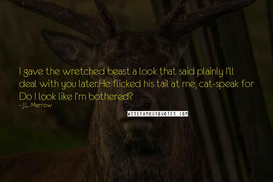 J.L. Merrow Quotes: I gave the wretched beast a look that said plainly I'll deal with you later.He flicked his tail at me, cat-speak for Do I look like I'm bothered?