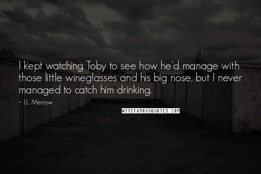 J.L. Merrow Quotes: I kept watching Toby to see how he'd manage with those little wineglasses and his big nose, but I never managed to catch him drinking.