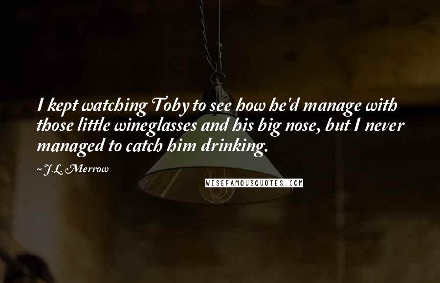 J.L. Merrow Quotes: I kept watching Toby to see how he'd manage with those little wineglasses and his big nose, but I never managed to catch him drinking.