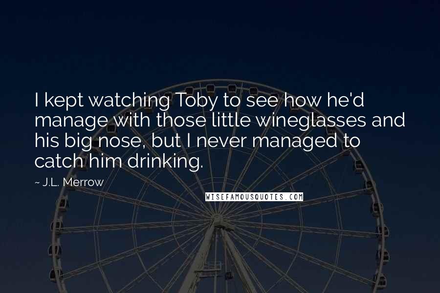 J.L. Merrow Quotes: I kept watching Toby to see how he'd manage with those little wineglasses and his big nose, but I never managed to catch him drinking.