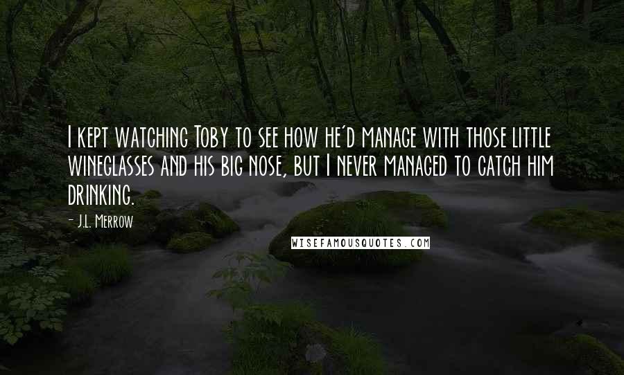 J.L. Merrow Quotes: I kept watching Toby to see how he'd manage with those little wineglasses and his big nose, but I never managed to catch him drinking.