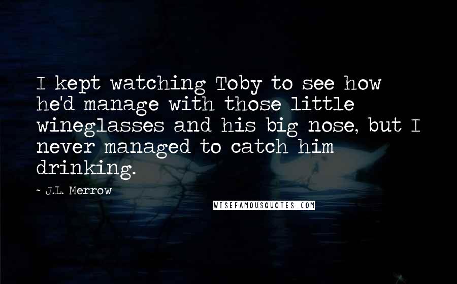 J.L. Merrow Quotes: I kept watching Toby to see how he'd manage with those little wineglasses and his big nose, but I never managed to catch him drinking.