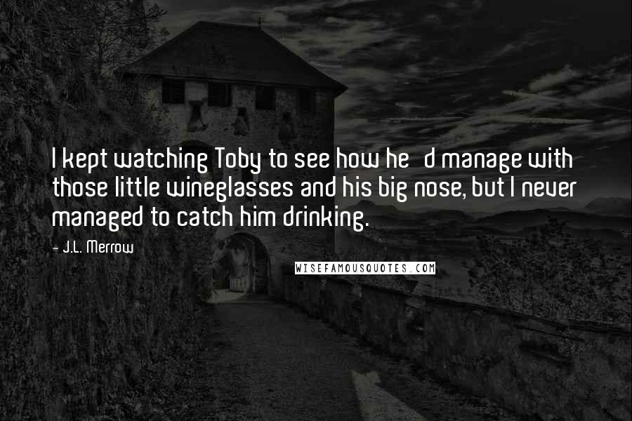 J.L. Merrow Quotes: I kept watching Toby to see how he'd manage with those little wineglasses and his big nose, but I never managed to catch him drinking.