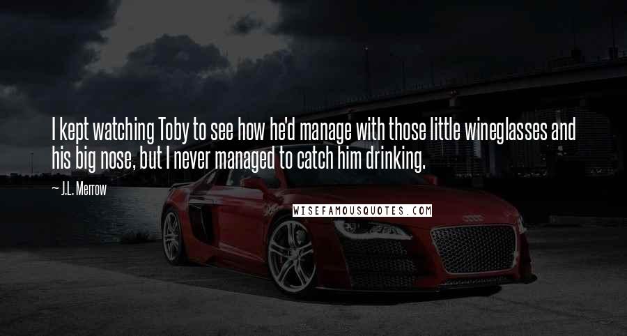 J.L. Merrow Quotes: I kept watching Toby to see how he'd manage with those little wineglasses and his big nose, but I never managed to catch him drinking.