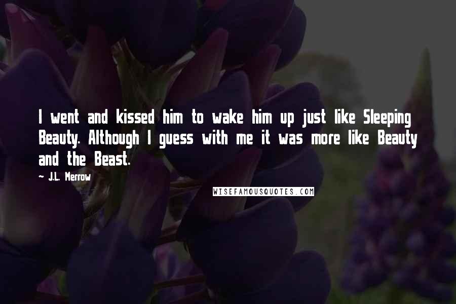 J.L. Merrow Quotes: I went and kissed him to wake him up just like Sleeping Beauty. Although I guess with me it was more like Beauty and the Beast.