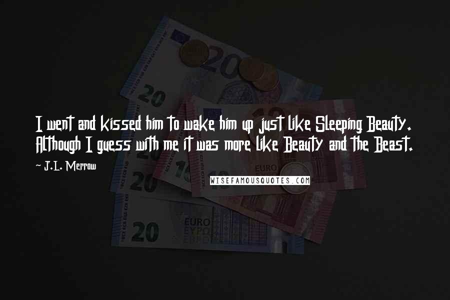 J.L. Merrow Quotes: I went and kissed him to wake him up just like Sleeping Beauty. Although I guess with me it was more like Beauty and the Beast.