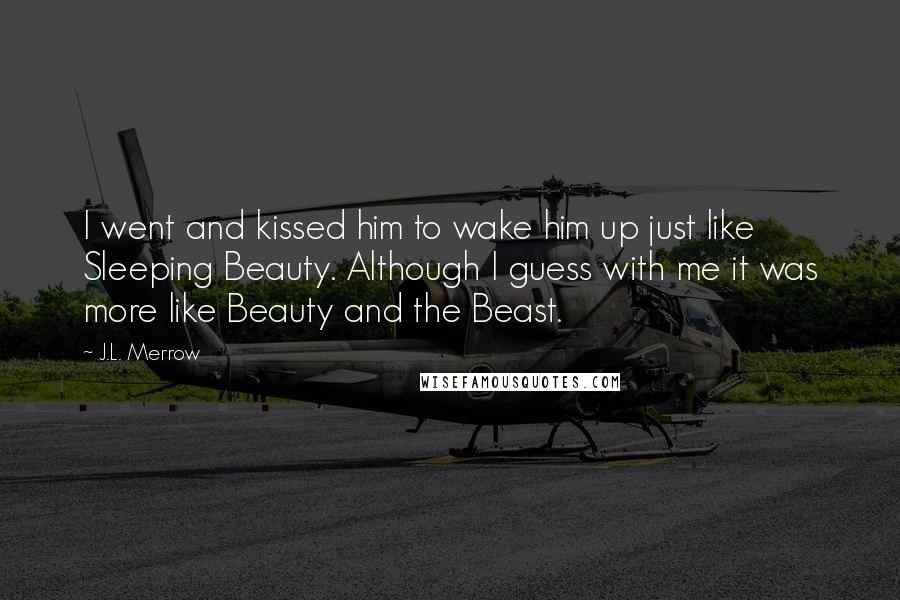 J.L. Merrow Quotes: I went and kissed him to wake him up just like Sleeping Beauty. Although I guess with me it was more like Beauty and the Beast.