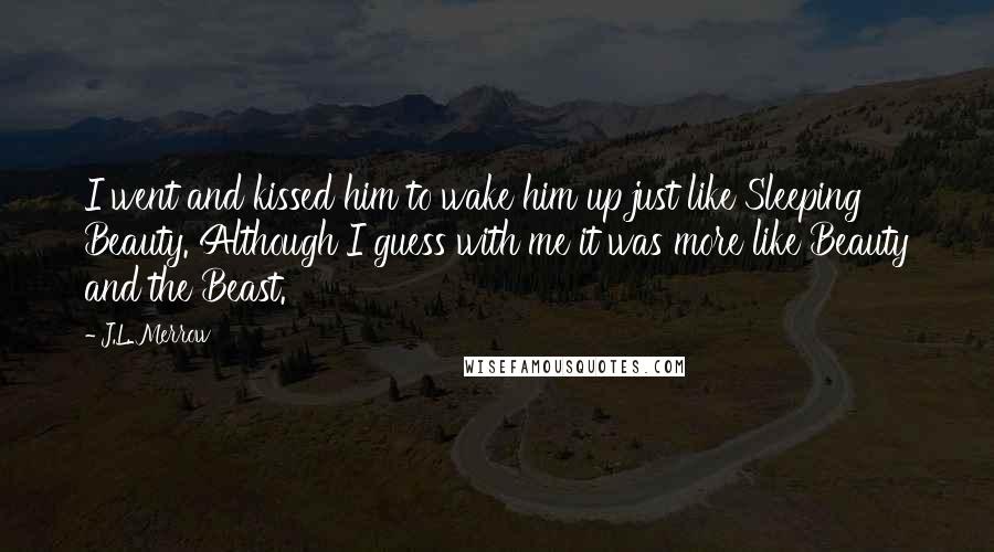 J.L. Merrow Quotes: I went and kissed him to wake him up just like Sleeping Beauty. Although I guess with me it was more like Beauty and the Beast.