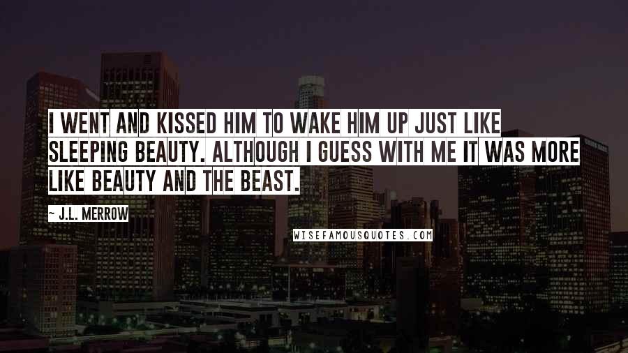 J.L. Merrow Quotes: I went and kissed him to wake him up just like Sleeping Beauty. Although I guess with me it was more like Beauty and the Beast.