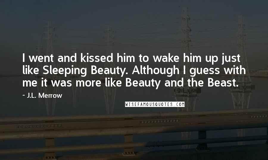 J.L. Merrow Quotes: I went and kissed him to wake him up just like Sleeping Beauty. Although I guess with me it was more like Beauty and the Beast.