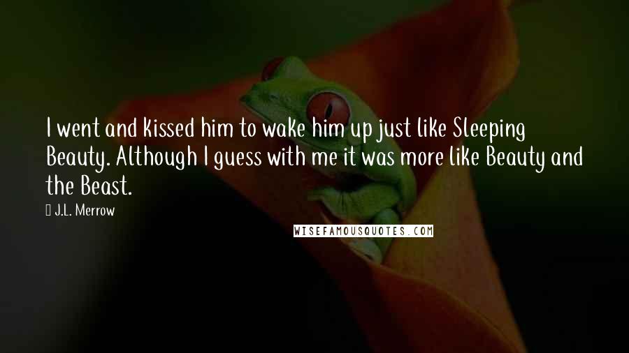 J.L. Merrow Quotes: I went and kissed him to wake him up just like Sleeping Beauty. Although I guess with me it was more like Beauty and the Beast.