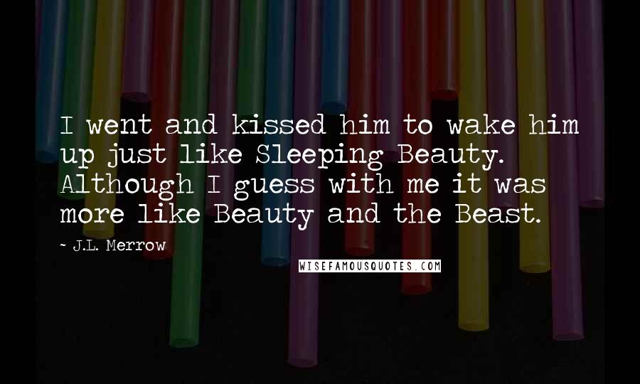 J.L. Merrow Quotes: I went and kissed him to wake him up just like Sleeping Beauty. Although I guess with me it was more like Beauty and the Beast.