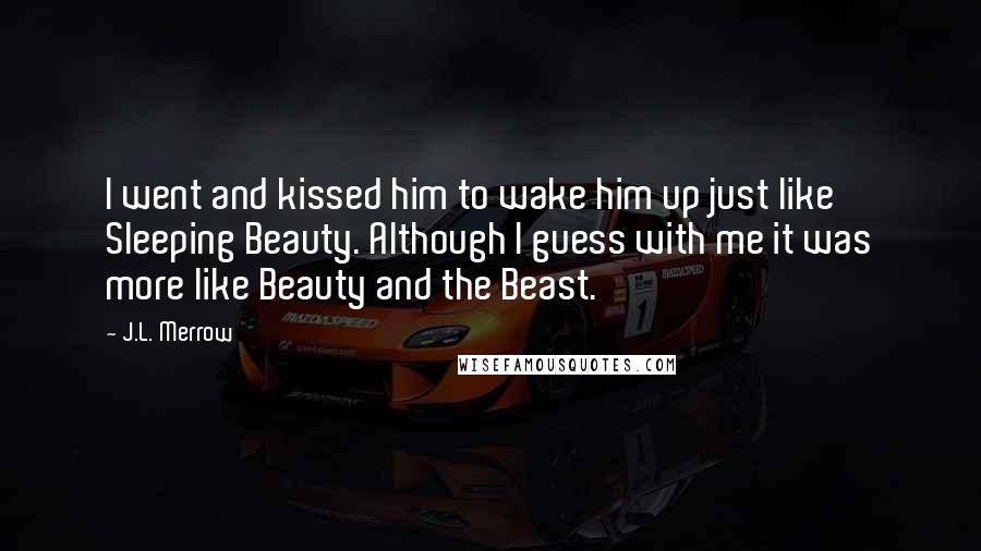 J.L. Merrow Quotes: I went and kissed him to wake him up just like Sleeping Beauty. Although I guess with me it was more like Beauty and the Beast.