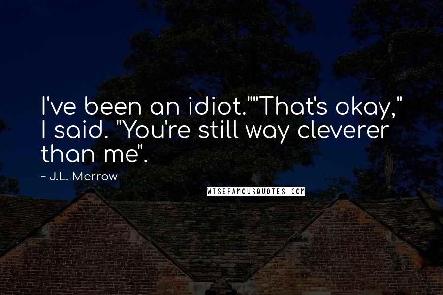 J.L. Merrow Quotes: I've been an idiot.""That's okay," I said. "You're still way cleverer than me".