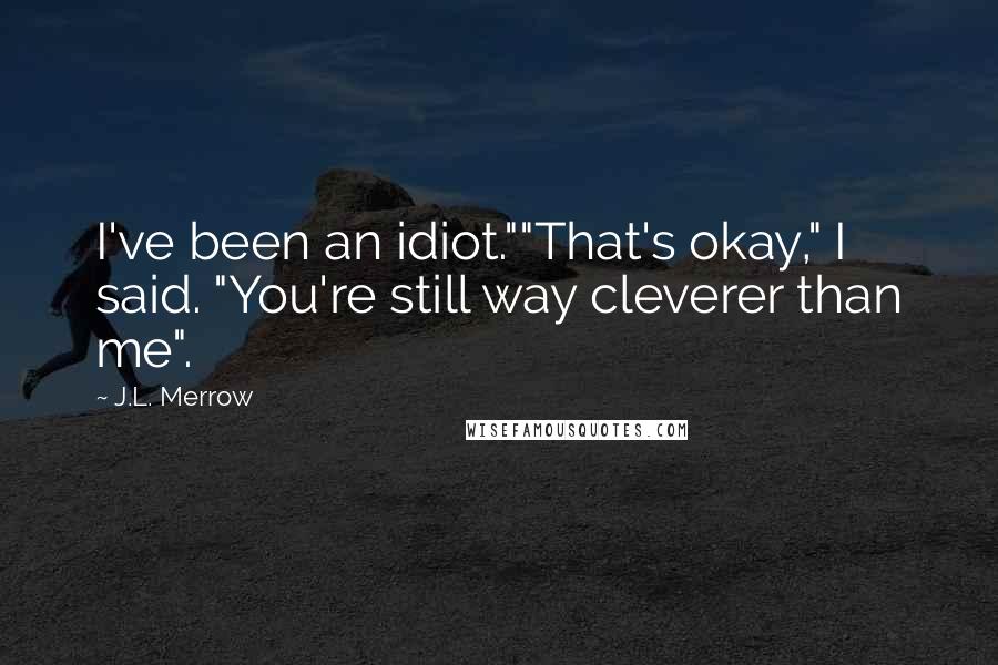 J.L. Merrow Quotes: I've been an idiot.""That's okay," I said. "You're still way cleverer than me".