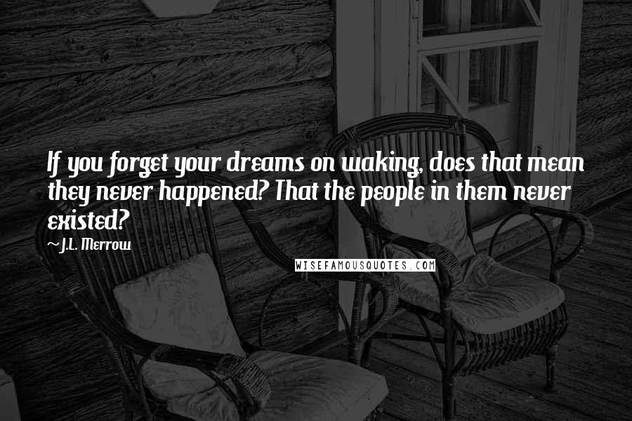 J.L. Merrow Quotes: If you forget your dreams on waking, does that mean they never happened? That the people in them never existed?