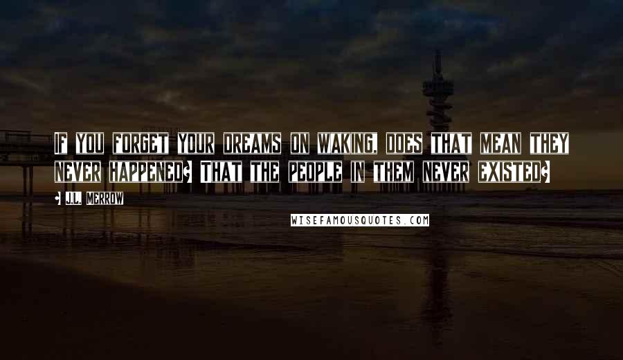 J.L. Merrow Quotes: If you forget your dreams on waking, does that mean they never happened? That the people in them never existed?