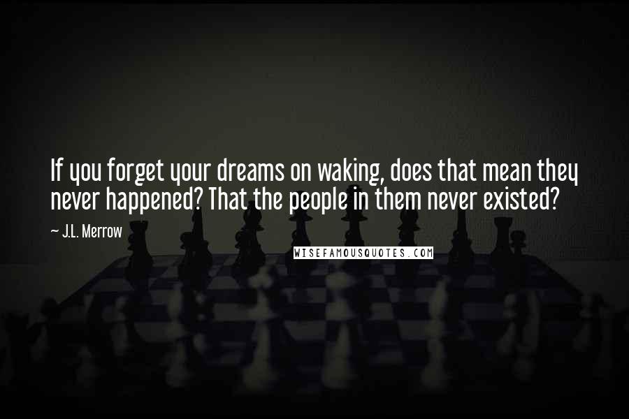 J.L. Merrow Quotes: If you forget your dreams on waking, does that mean they never happened? That the people in them never existed?