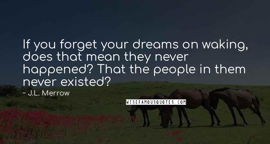 J.L. Merrow Quotes: If you forget your dreams on waking, does that mean they never happened? That the people in them never existed?