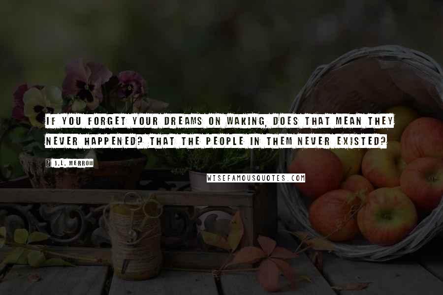 J.L. Merrow Quotes: If you forget your dreams on waking, does that mean they never happened? That the people in them never existed?