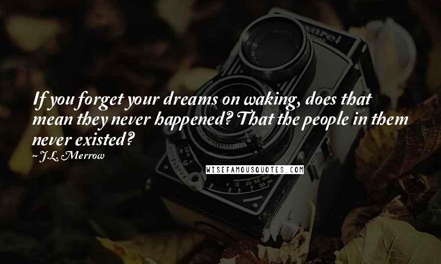 J.L. Merrow Quotes: If you forget your dreams on waking, does that mean they never happened? That the people in them never existed?