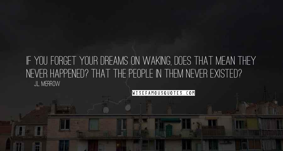 J.L. Merrow Quotes: If you forget your dreams on waking, does that mean they never happened? That the people in them never existed?