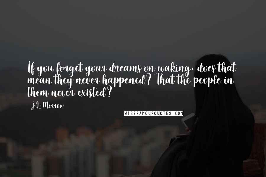 J.L. Merrow Quotes: If you forget your dreams on waking, does that mean they never happened? That the people in them never existed?