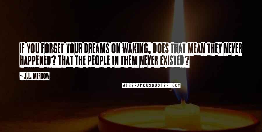 J.L. Merrow Quotes: If you forget your dreams on waking, does that mean they never happened? That the people in them never existed?