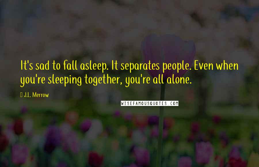 J.L. Merrow Quotes: It's sad to fall asleep. It separates people. Even when you're sleeping together, you're all alone.