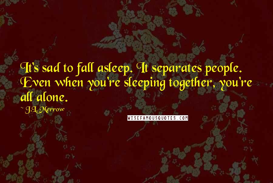 J.L. Merrow Quotes: It's sad to fall asleep. It separates people. Even when you're sleeping together, you're all alone.